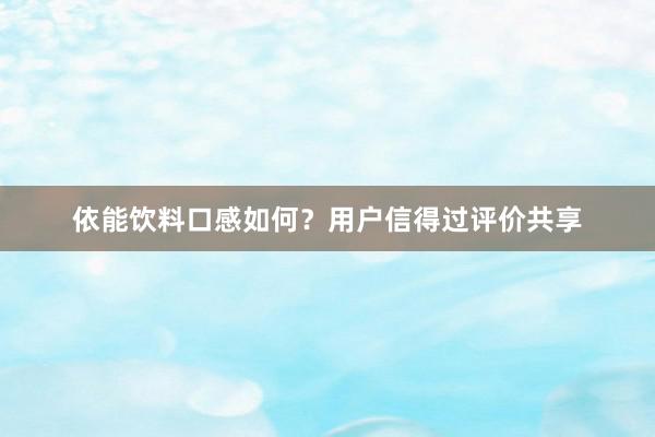 依能饮料口感如何？用户信得过评价共享