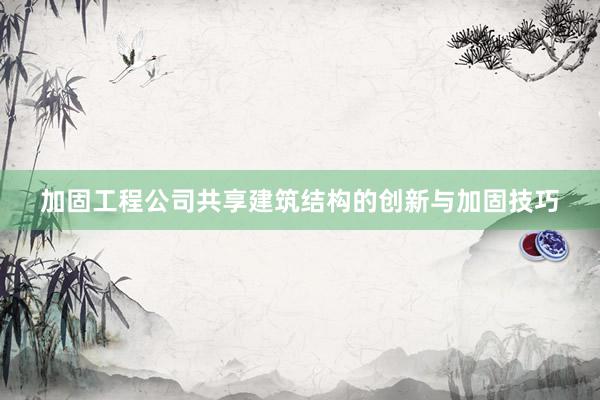 加固工程公司共享建筑结构的创新与加固技巧