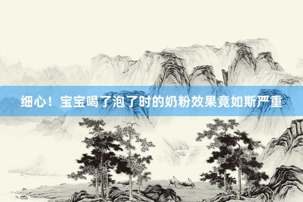 细心！宝宝喝了泡了时的奶粉效果竟如斯严重