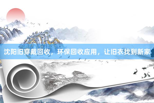 沈阳旧穿戴回收，环保回收应用，让旧衣找到新家