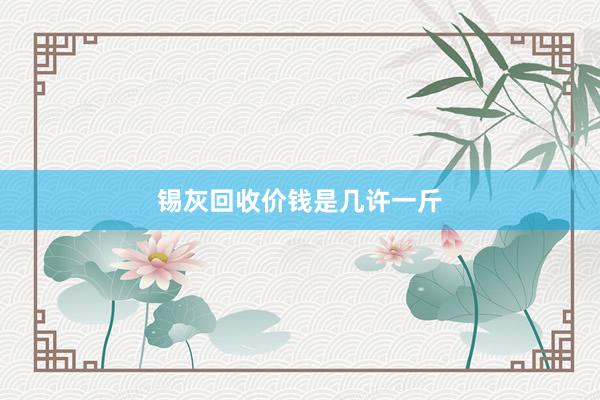 锡灰回收价钱是几许一斤
